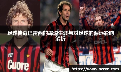 足球传奇巴雷西的辉煌生涯与对足球的深远影响解析