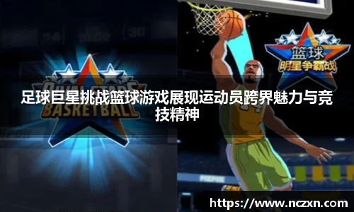 足球巨星挑战篮球游戏展现运动员跨界魅力与竞技精神