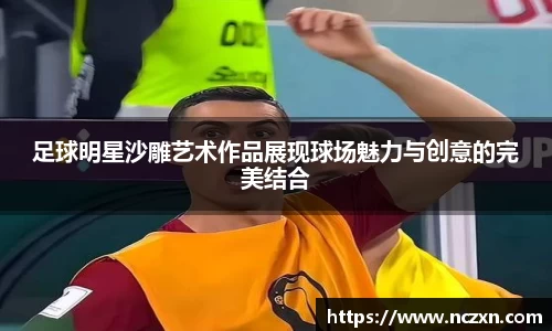足球明星沙雕艺术作品展现球场魅力与创意的完美结合