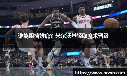 谁能阻挡雄鹿？米尔沃基轻取魔术晋级