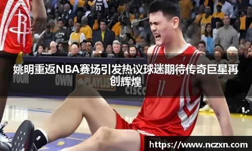 姚明重返NBA赛场引发热议球迷期待传奇巨星再创辉煌