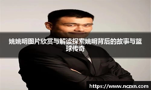 姚姚明图片欣赏与解读探索姚明背后的故事与篮球传奇