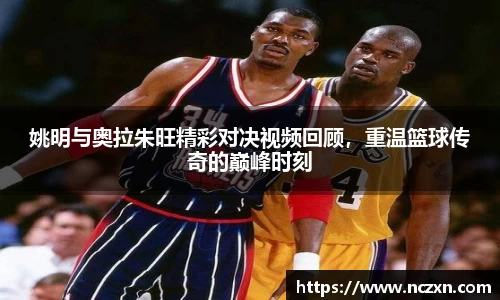 姚明与奥拉朱旺精彩对决视频回顾，重温篮球传奇的巅峰时刻