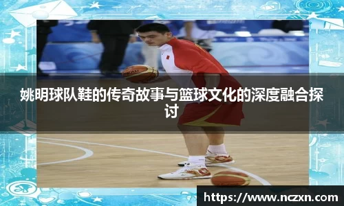 姚明球队鞋的传奇故事与篮球文化的深度融合探讨