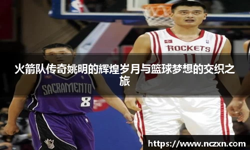 火箭队传奇姚明的辉煌岁月与篮球梦想的交织之旅
