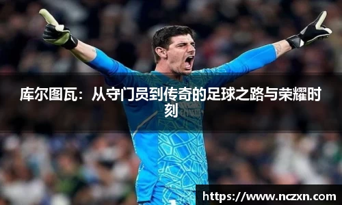 库尔图瓦：从守门员到传奇的足球之路与荣耀时刻