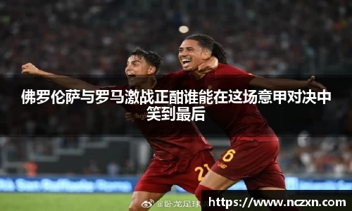 佛罗伦萨与罗马激战正酣谁能在这场意甲对决中笑到最后
