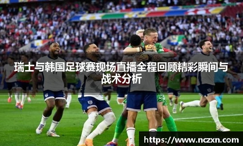 瑞士与韩国足球赛现场直播全程回顾精彩瞬间与战术分析