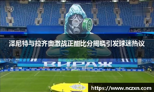 泽尼特与拉齐奥激战正酣比分揭晓引发球迷热议