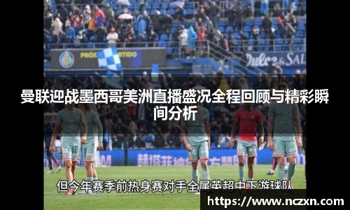 曼联迎战墨西哥美洲直播盛况全程回顾与精彩瞬间分析