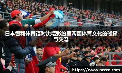 日本智利体育馆对决精彩纷呈两国体育文化的碰撞与交流
