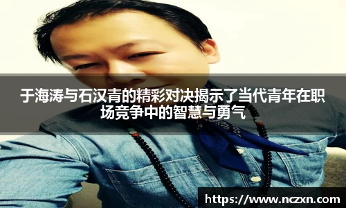 于海涛与石汉青的精彩对决揭示了当代青年在职场竞争中的智慧与勇气
