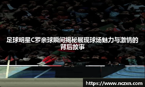 足球明星C罗亲球瞬间揭秘展现球场魅力与激情的背后故事