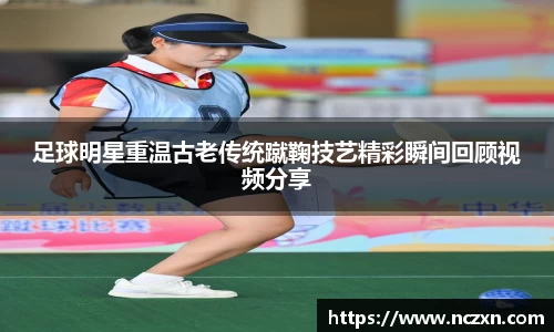足球明星重温古老传统蹴鞠技艺精彩瞬间回顾视频分享